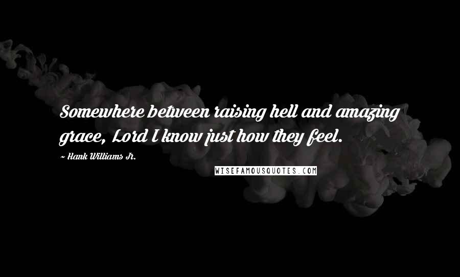 Hank Williams Jr. Quotes: Somewhere between raising hell and amazing grace, Lord I know just how they feel.