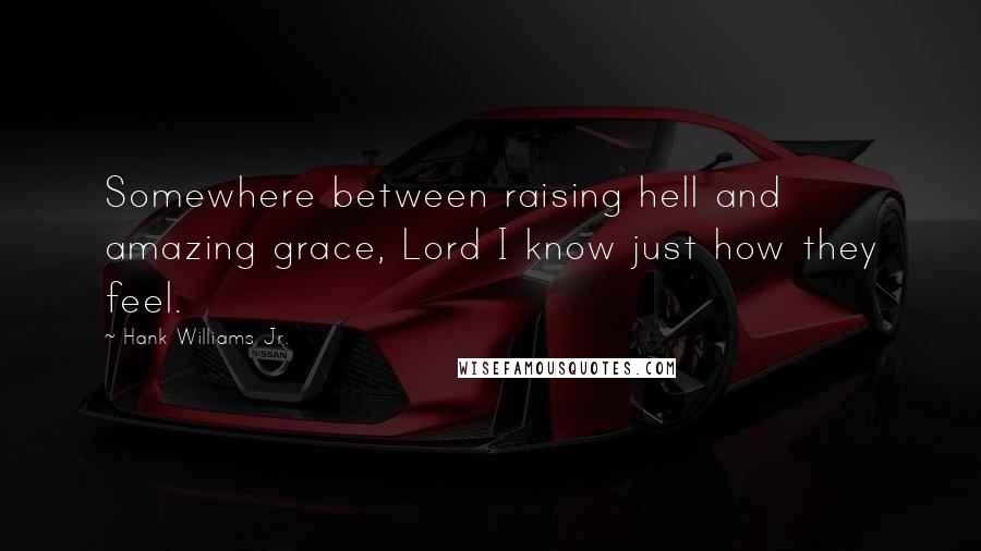 Hank Williams Jr. Quotes: Somewhere between raising hell and amazing grace, Lord I know just how they feel.