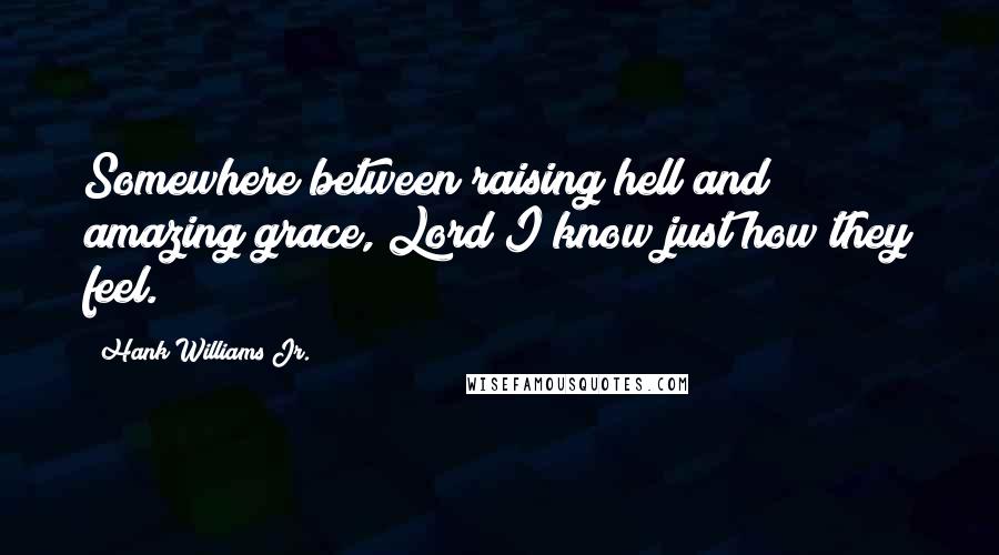 Hank Williams Jr. Quotes: Somewhere between raising hell and amazing grace, Lord I know just how they feel.