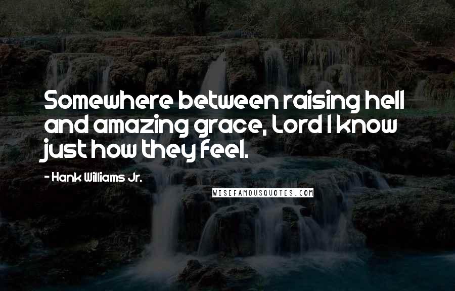 Hank Williams Jr. Quotes: Somewhere between raising hell and amazing grace, Lord I know just how they feel.