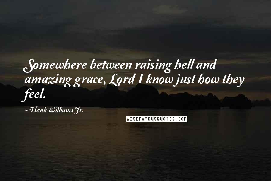 Hank Williams Jr. Quotes: Somewhere between raising hell and amazing grace, Lord I know just how they feel.