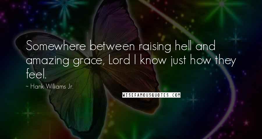 Hank Williams Jr. Quotes: Somewhere between raising hell and amazing grace, Lord I know just how they feel.