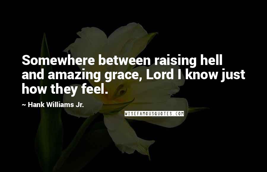 Hank Williams Jr. Quotes: Somewhere between raising hell and amazing grace, Lord I know just how they feel.