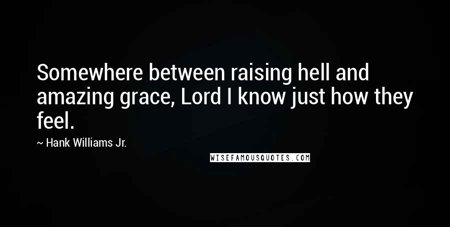 Hank Williams Jr. Quotes: Somewhere between raising hell and amazing grace, Lord I know just how they feel.