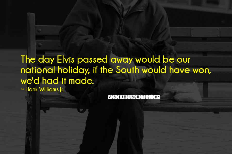 Hank Williams Jr. Quotes: The day Elvis passed away would be our national holiday, if the South would have won, we'd had it made.