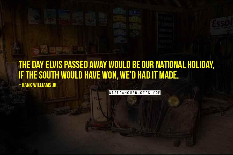 Hank Williams Jr. Quotes: The day Elvis passed away would be our national holiday, if the South would have won, we'd had it made.