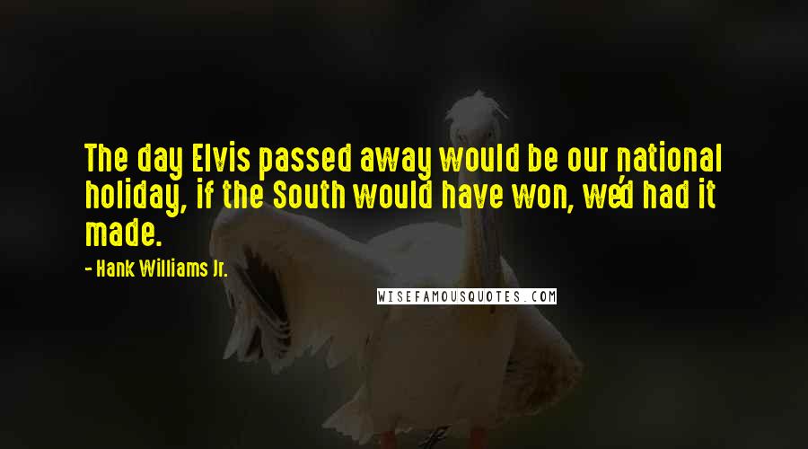 Hank Williams Jr. Quotes: The day Elvis passed away would be our national holiday, if the South would have won, we'd had it made.