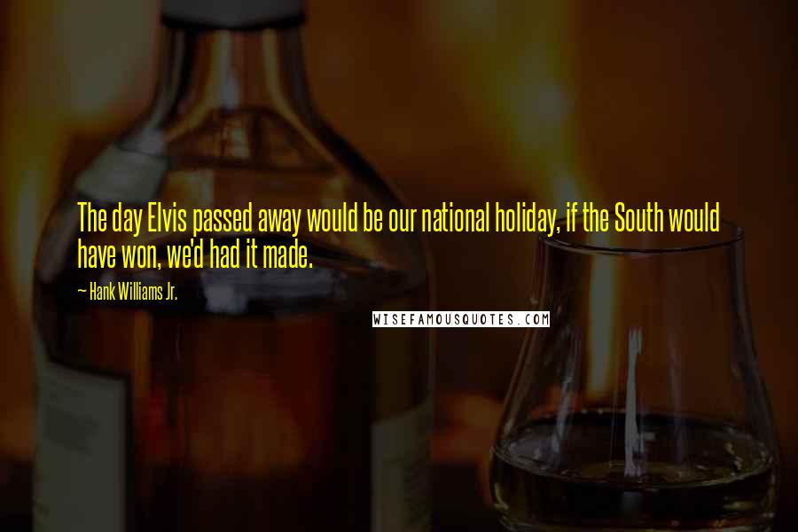 Hank Williams Jr. Quotes: The day Elvis passed away would be our national holiday, if the South would have won, we'd had it made.