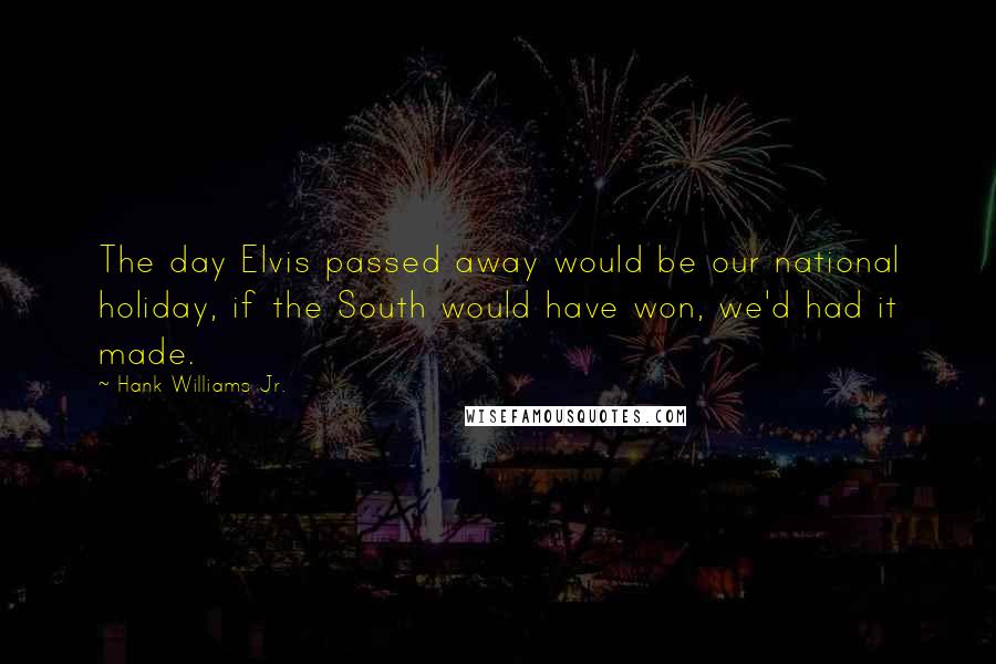 Hank Williams Jr. Quotes: The day Elvis passed away would be our national holiday, if the South would have won, we'd had it made.