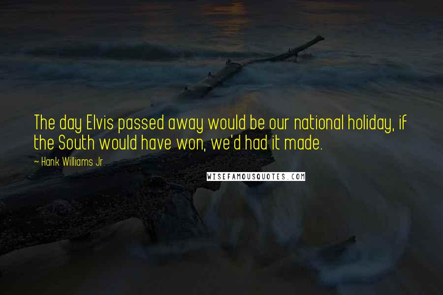 Hank Williams Jr. Quotes: The day Elvis passed away would be our national holiday, if the South would have won, we'd had it made.