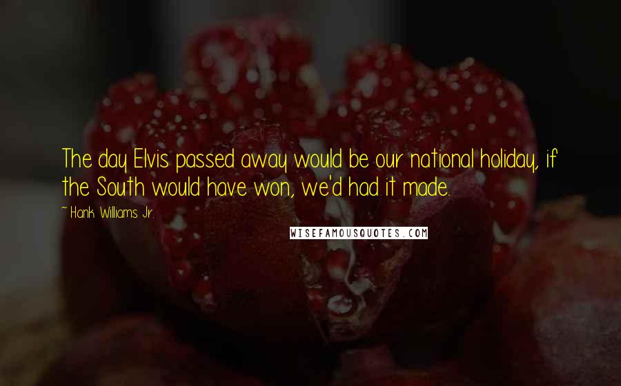 Hank Williams Jr. Quotes: The day Elvis passed away would be our national holiday, if the South would have won, we'd had it made.