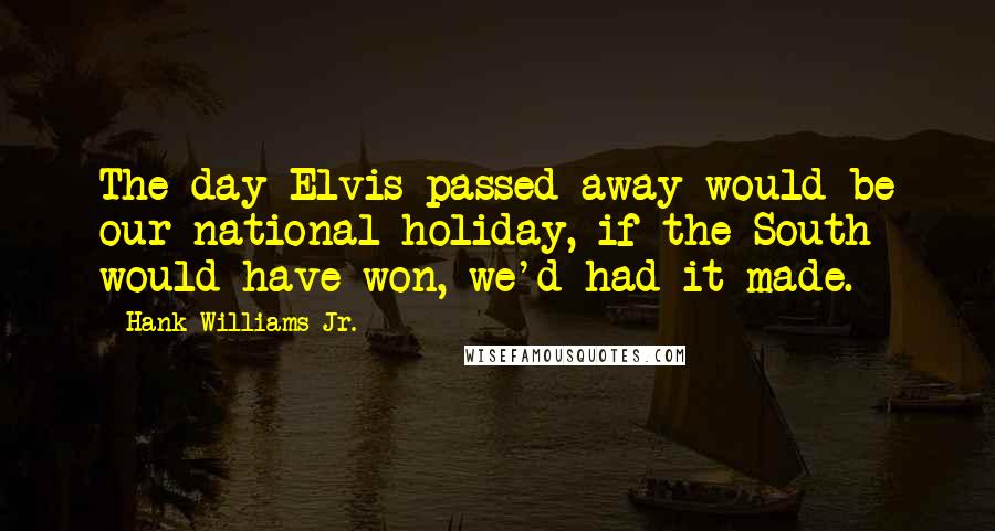 Hank Williams Jr. Quotes: The day Elvis passed away would be our national holiday, if the South would have won, we'd had it made.