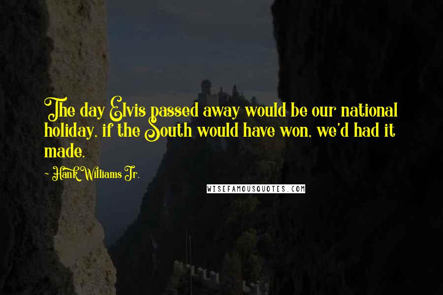 Hank Williams Jr. Quotes: The day Elvis passed away would be our national holiday, if the South would have won, we'd had it made.