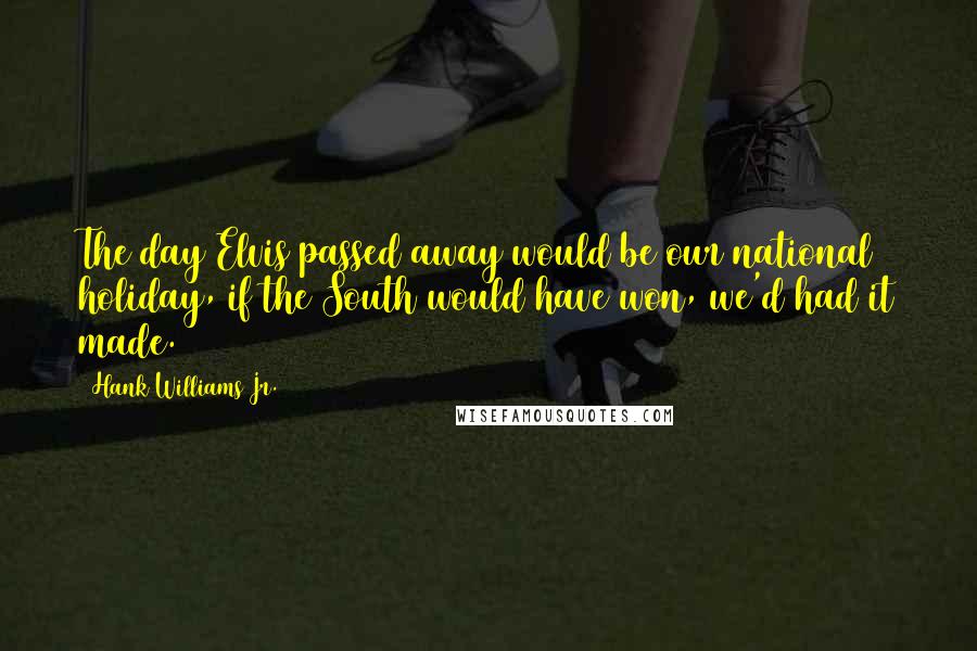 Hank Williams Jr. Quotes: The day Elvis passed away would be our national holiday, if the South would have won, we'd had it made.