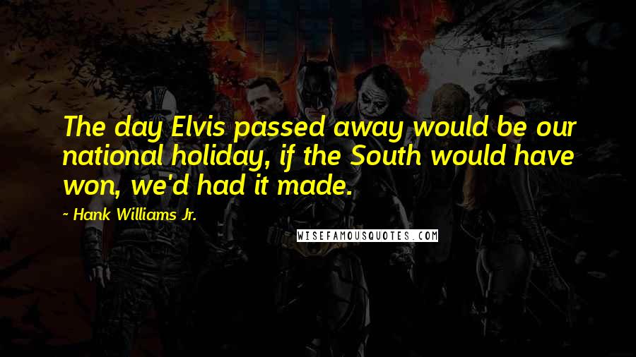 Hank Williams Jr. Quotes: The day Elvis passed away would be our national holiday, if the South would have won, we'd had it made.