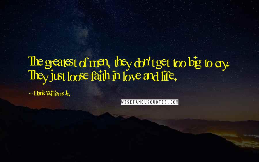 Hank Williams Jr. Quotes: The greatest of men, they don't get too big to cry. They just loose faith in love and life.