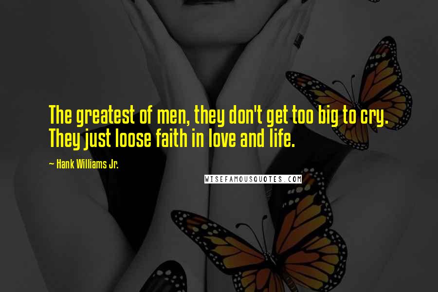 Hank Williams Jr. Quotes: The greatest of men, they don't get too big to cry. They just loose faith in love and life.