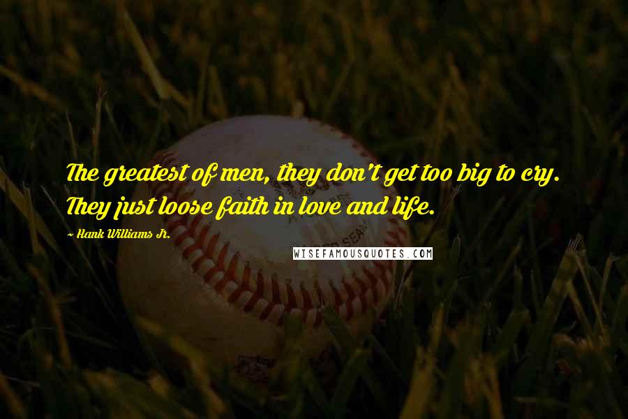 Hank Williams Jr. Quotes: The greatest of men, they don't get too big to cry. They just loose faith in love and life.