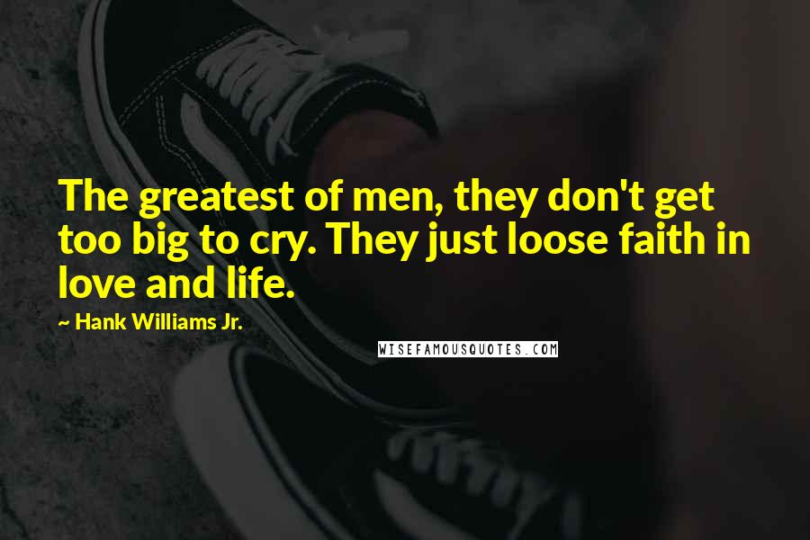 Hank Williams Jr. Quotes: The greatest of men, they don't get too big to cry. They just loose faith in love and life.