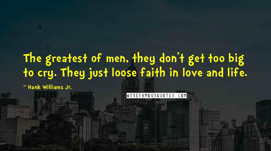 Hank Williams Jr. Quotes: The greatest of men, they don't get too big to cry. They just loose faith in love and life.