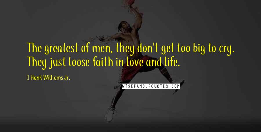 Hank Williams Jr. Quotes: The greatest of men, they don't get too big to cry. They just loose faith in love and life.