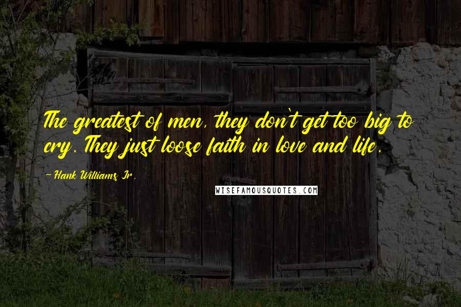 Hank Williams Jr. Quotes: The greatest of men, they don't get too big to cry. They just loose faith in love and life.