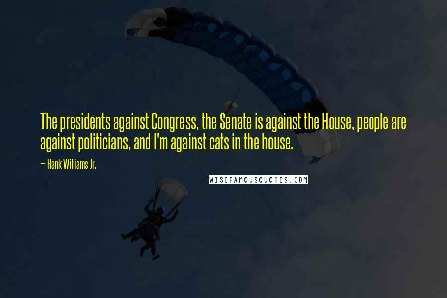 Hank Williams Jr. Quotes: The presidents against Congress, the Senate is against the House, people are against politicians, and I'm against cats in the house.