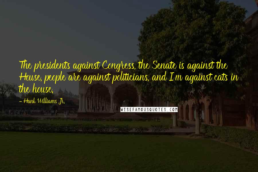 Hank Williams Jr. Quotes: The presidents against Congress, the Senate is against the House, people are against politicians, and I'm against cats in the house.