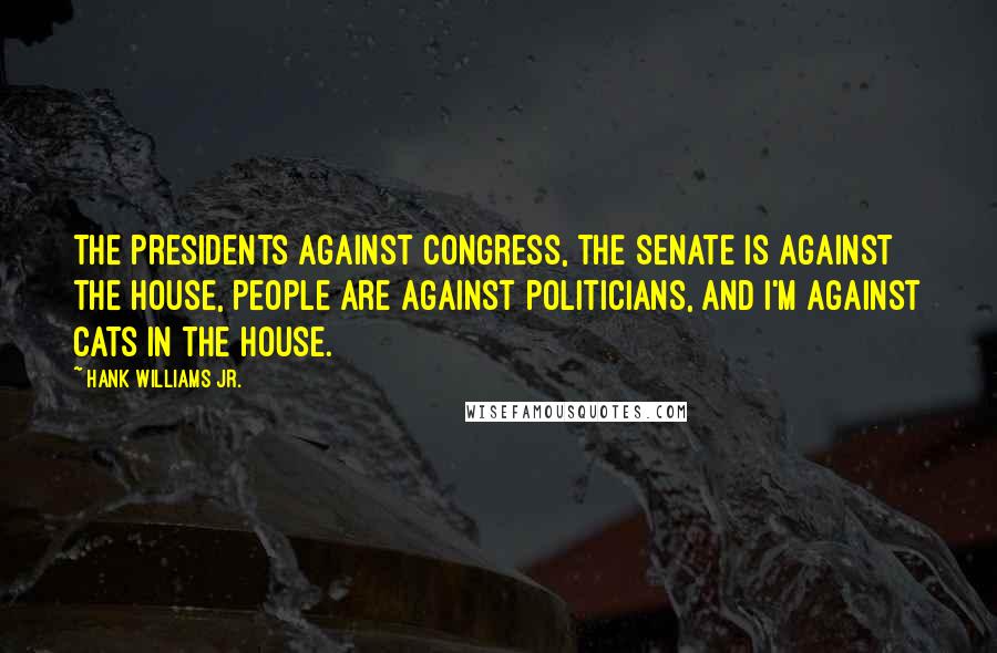 Hank Williams Jr. Quotes: The presidents against Congress, the Senate is against the House, people are against politicians, and I'm against cats in the house.