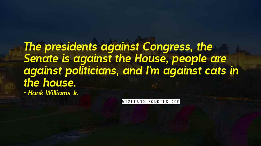 Hank Williams Jr. Quotes: The presidents against Congress, the Senate is against the House, people are against politicians, and I'm against cats in the house.