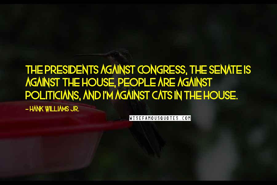 Hank Williams Jr. Quotes: The presidents against Congress, the Senate is against the House, people are against politicians, and I'm against cats in the house.