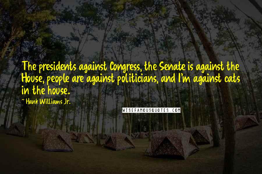 Hank Williams Jr. Quotes: The presidents against Congress, the Senate is against the House, people are against politicians, and I'm against cats in the house.