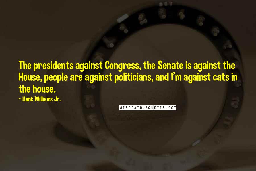 Hank Williams Jr. Quotes: The presidents against Congress, the Senate is against the House, people are against politicians, and I'm against cats in the house.