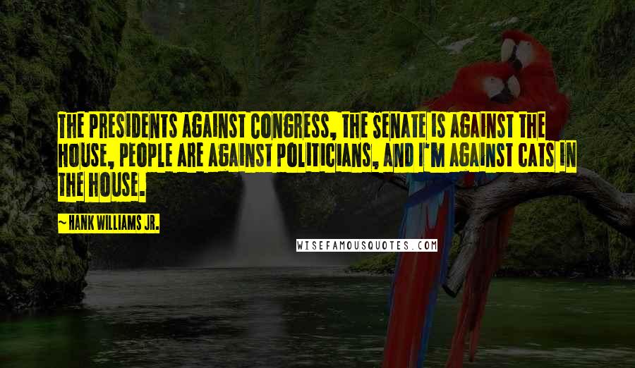 Hank Williams Jr. Quotes: The presidents against Congress, the Senate is against the House, people are against politicians, and I'm against cats in the house.