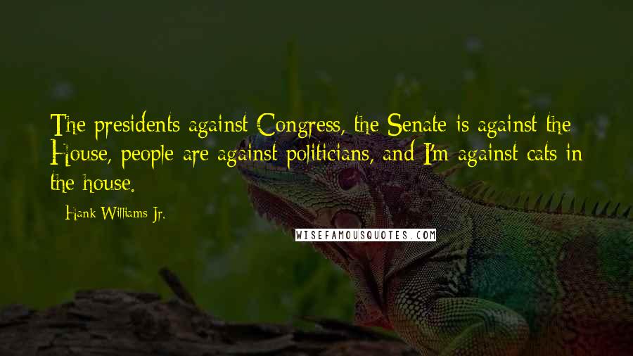 Hank Williams Jr. Quotes: The presidents against Congress, the Senate is against the House, people are against politicians, and I'm against cats in the house.