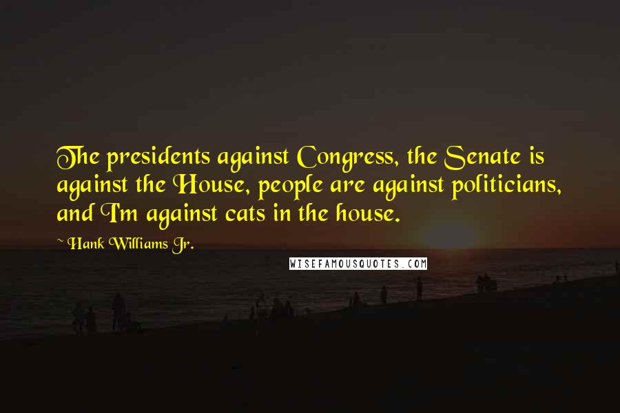 Hank Williams Jr. Quotes: The presidents against Congress, the Senate is against the House, people are against politicians, and I'm against cats in the house.
