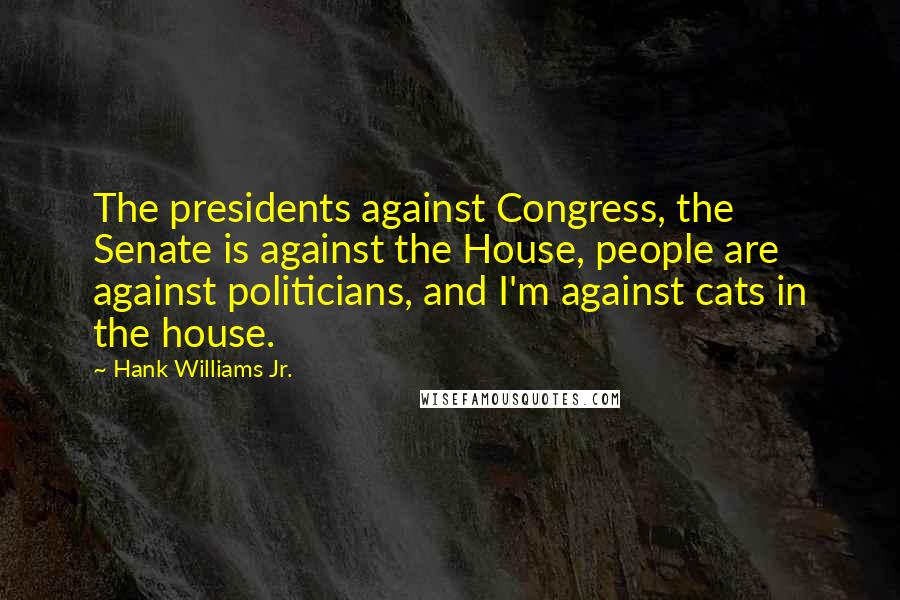 Hank Williams Jr. Quotes: The presidents against Congress, the Senate is against the House, people are against politicians, and I'm against cats in the house.