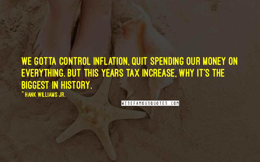 Hank Williams Jr. Quotes: We gotta control inflation, quit spending our money on everything. But this years tax increase, why it's the biggest in history.