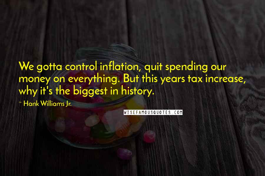 Hank Williams Jr. Quotes: We gotta control inflation, quit spending our money on everything. But this years tax increase, why it's the biggest in history.