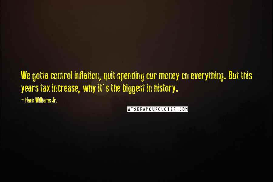 Hank Williams Jr. Quotes: We gotta control inflation, quit spending our money on everything. But this years tax increase, why it's the biggest in history.