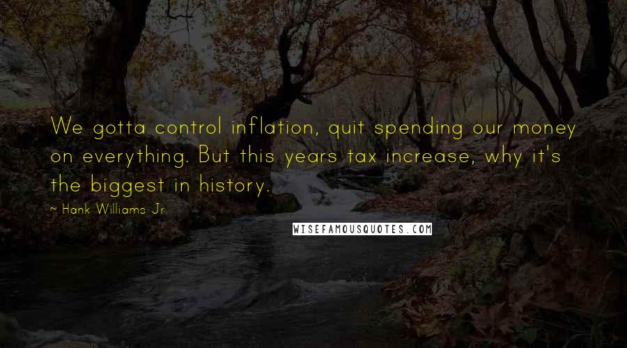 Hank Williams Jr. Quotes: We gotta control inflation, quit spending our money on everything. But this years tax increase, why it's the biggest in history.