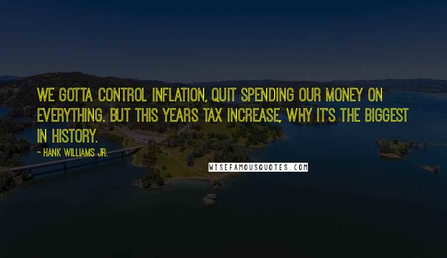 Hank Williams Jr. Quotes: We gotta control inflation, quit spending our money on everything. But this years tax increase, why it's the biggest in history.