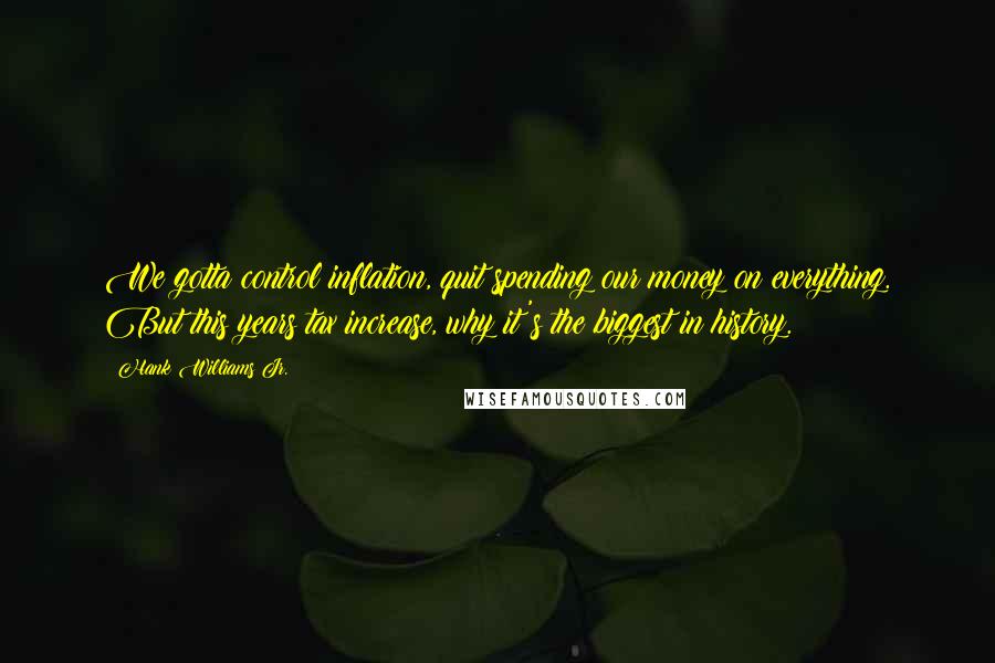 Hank Williams Jr. Quotes: We gotta control inflation, quit spending our money on everything. But this years tax increase, why it's the biggest in history.