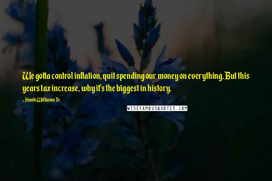 Hank Williams Jr. Quotes: We gotta control inflation, quit spending our money on everything. But this years tax increase, why it's the biggest in history.