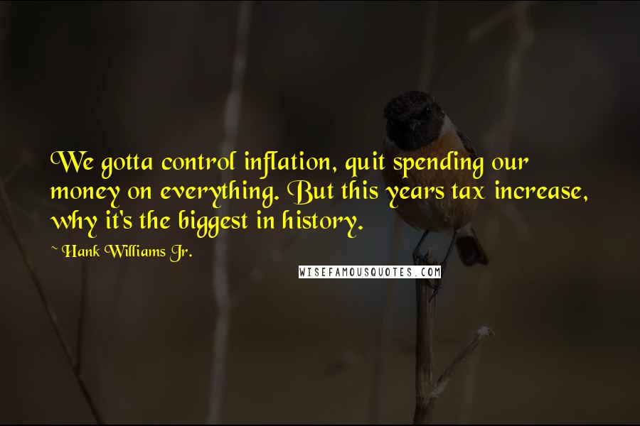 Hank Williams Jr. Quotes: We gotta control inflation, quit spending our money on everything. But this years tax increase, why it's the biggest in history.