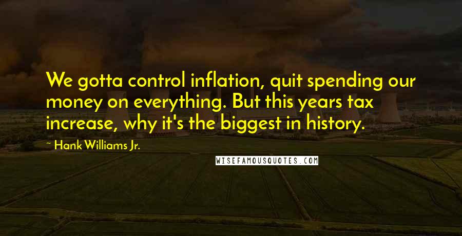 Hank Williams Jr. Quotes: We gotta control inflation, quit spending our money on everything. But this years tax increase, why it's the biggest in history.