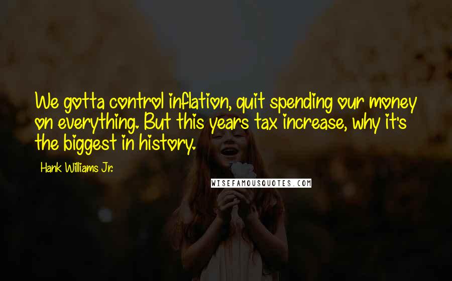 Hank Williams Jr. Quotes: We gotta control inflation, quit spending our money on everything. But this years tax increase, why it's the biggest in history.