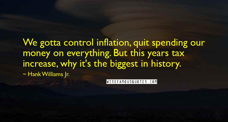 Hank Williams Jr. Quotes: We gotta control inflation, quit spending our money on everything. But this years tax increase, why it's the biggest in history.