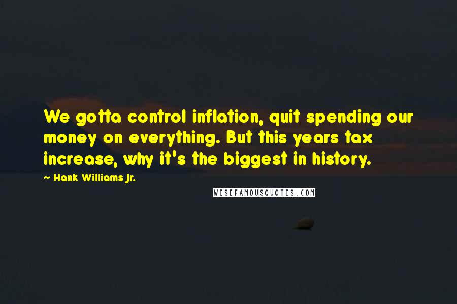 Hank Williams Jr. Quotes: We gotta control inflation, quit spending our money on everything. But this years tax increase, why it's the biggest in history.