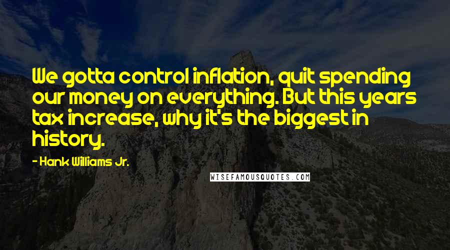 Hank Williams Jr. Quotes: We gotta control inflation, quit spending our money on everything. But this years tax increase, why it's the biggest in history.